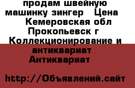 продам швейную машинку зингер › Цена ­ 2 - Кемеровская обл., Прокопьевск г. Коллекционирование и антиквариат » Антиквариат   